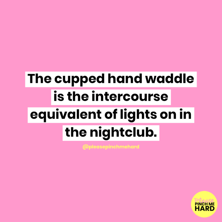 The cupped hand waddle is the intercourse equivalent of lights on in the nightclub.