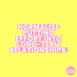 pleasepinchemehard - Normalise putting effort into long-term relationships.