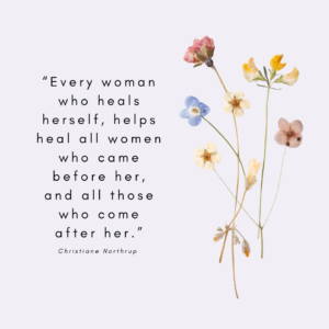 Christiane Northrup Quote “Every woman who heals herself, helps heal all women who came before her, and all those who come after her.”